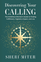Discovering Your Calling: The Ambitious Woman’s Guide to Finding Fulfillment, Freedom, Impact, and Joy by Sheri Miter